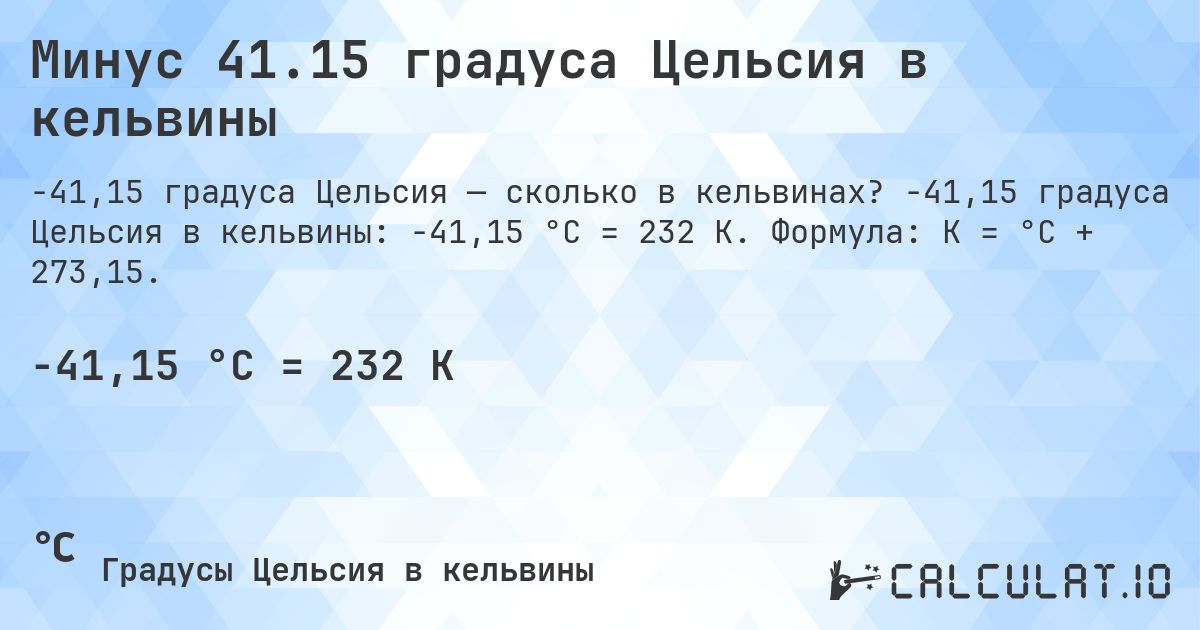 Минус 41.15 градуса Цельсия в кельвины. -41,15 градуса Цельсия в кельвины: -41,15 °C = 232 K. Формула: K = °C + 273,15.