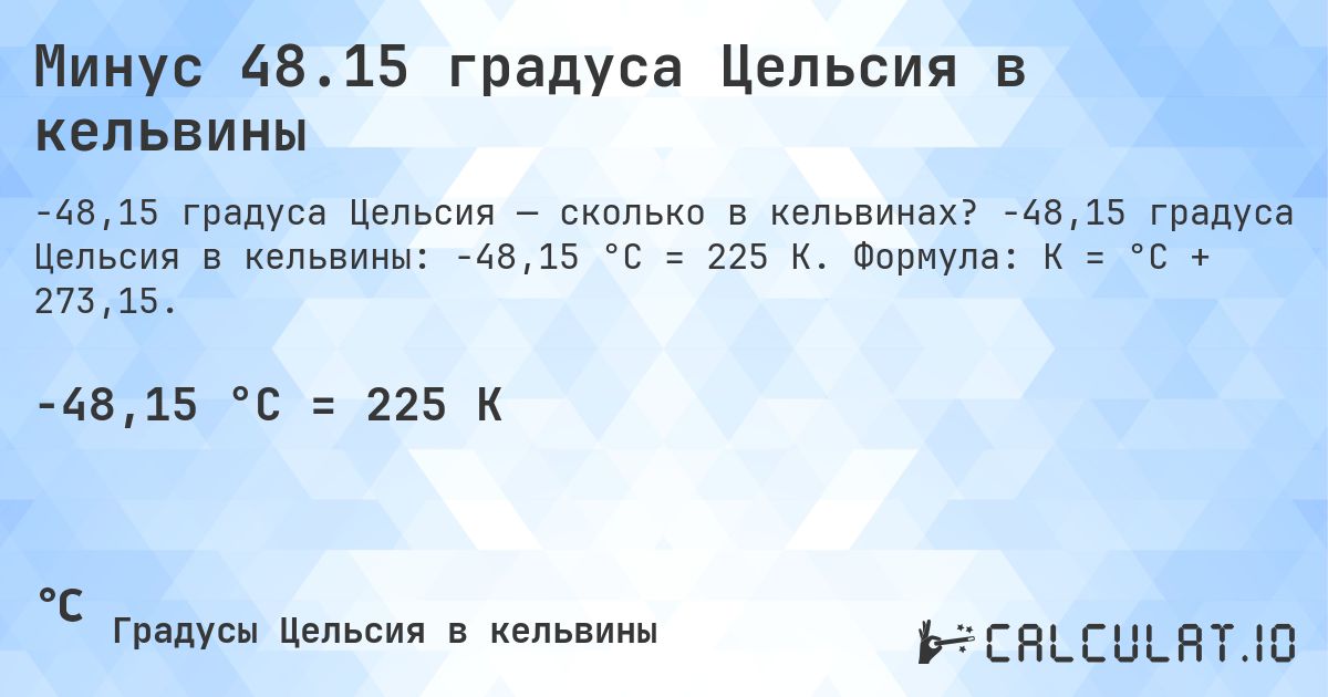 Минус 48.15 градуса Цельсия в кельвины. -48,15 градуса Цельсия в кельвины: -48,15 °C = 225 K. Формула: K = °C + 273,15.