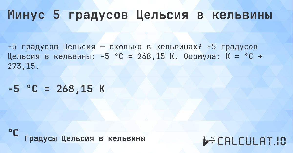 Минус 5 градусов Цельсия в кельвины. -5 градусов Цельсия в кельвины: -5 °C = 268,15 K. Формула: K = °C + 273,15.