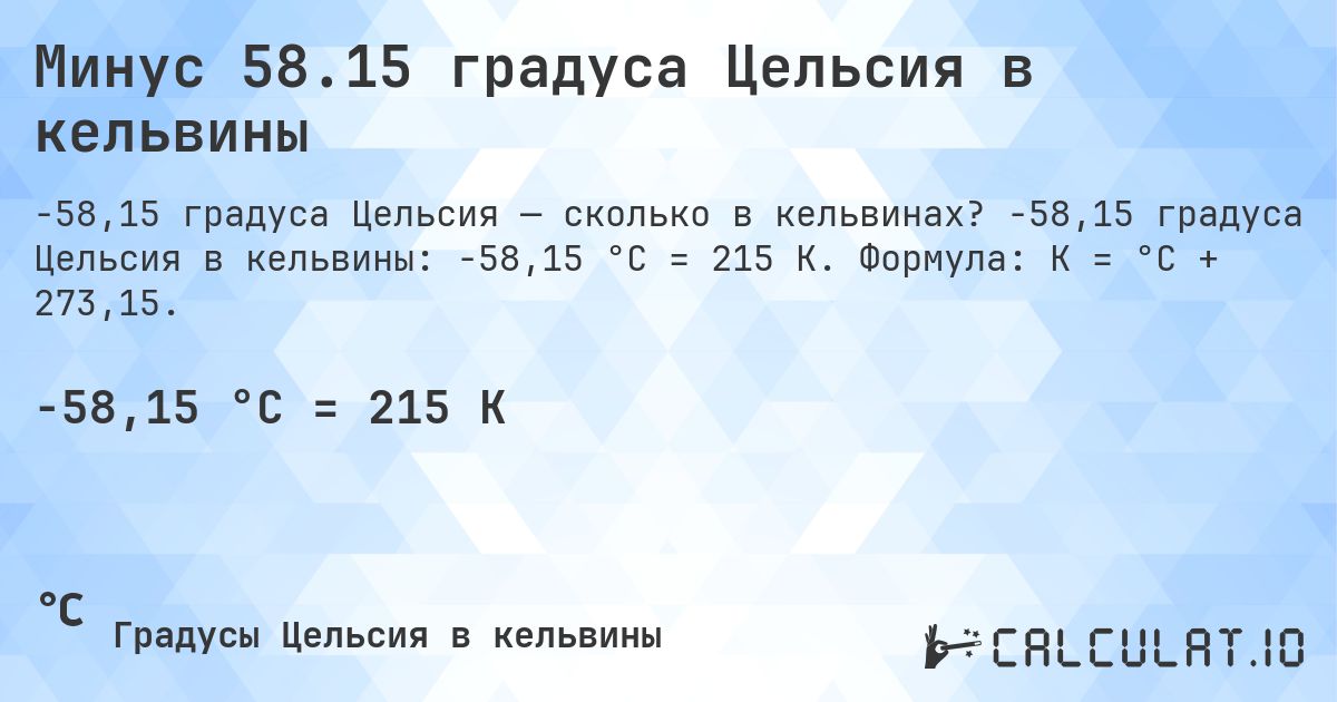 Минус 58.15 градуса Цельсия в кельвины. -58,15 градуса Цельсия в кельвины: -58,15 °C = 215 K. Формула: K = °C + 273,15.