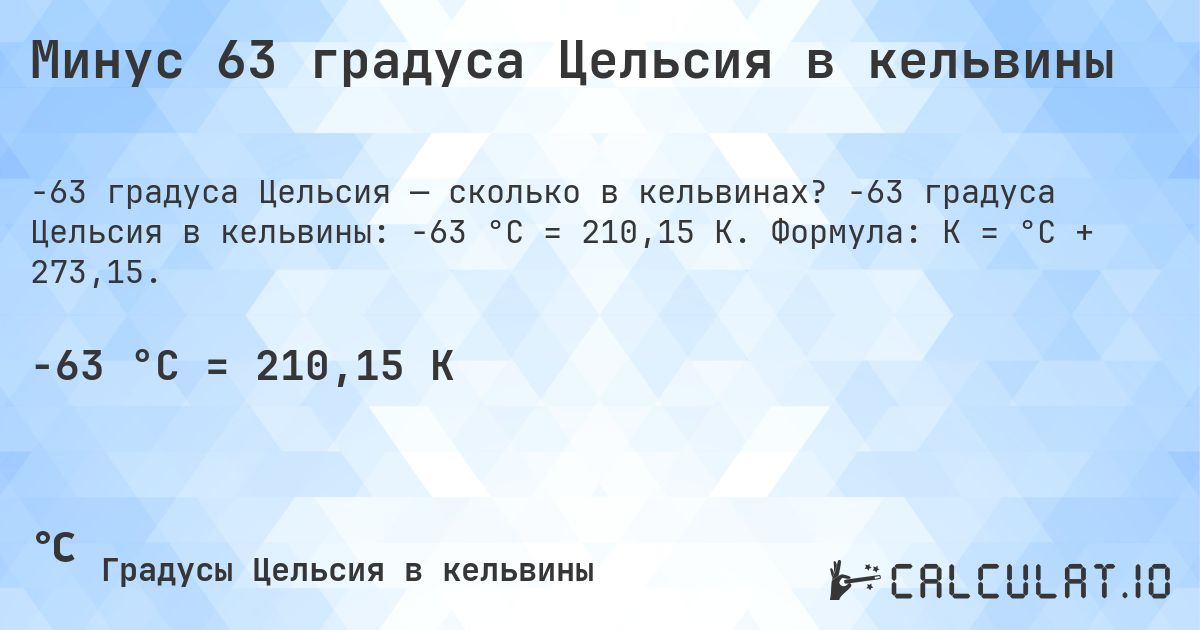 Минус 63 градуса Цельсия в кельвины. -63 градуса Цельсия в кельвины: -63 °C = 210,15 K. Формула: K = °C + 273,15.