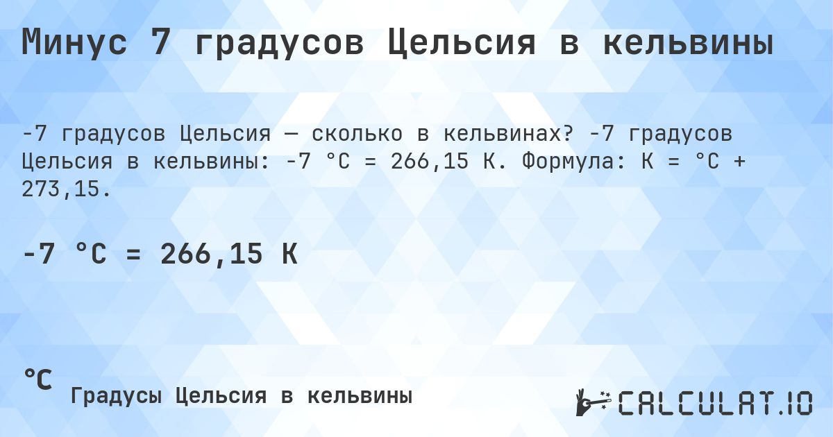 Минус 7 градусов Цельсия в кельвины. -7 градусов Цельсия в кельвины: -7 °C = 266,15 K. Формула: K = °C + 273,15.