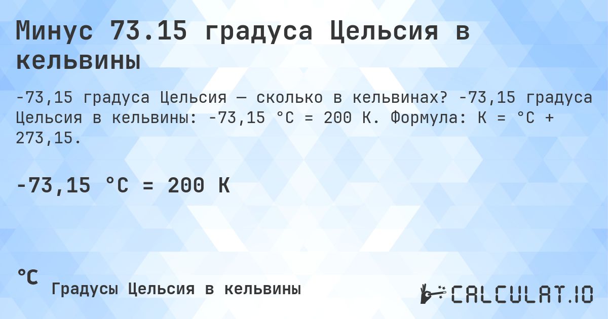 Минус 73.15 градуса Цельсия в кельвины. -73,15 градуса Цельсия в кельвины: -73,15 °C = 200 K. Формула: K = °C + 273,15.