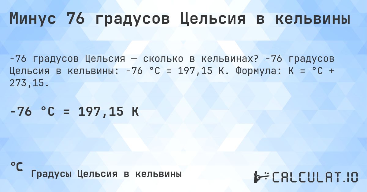 Минус 76 градусов Цельсия в кельвины. -76 градусов Цельсия в кельвины: -76 °C = 197,15 K. Формула: K = °C + 273,15.