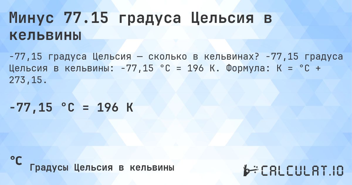 Минус 77.15 градуса Цельсия в кельвины. -77,15 градуса Цельсия в кельвины: -77,15 °C = 196 K. Формула: K = °C + 273,15.