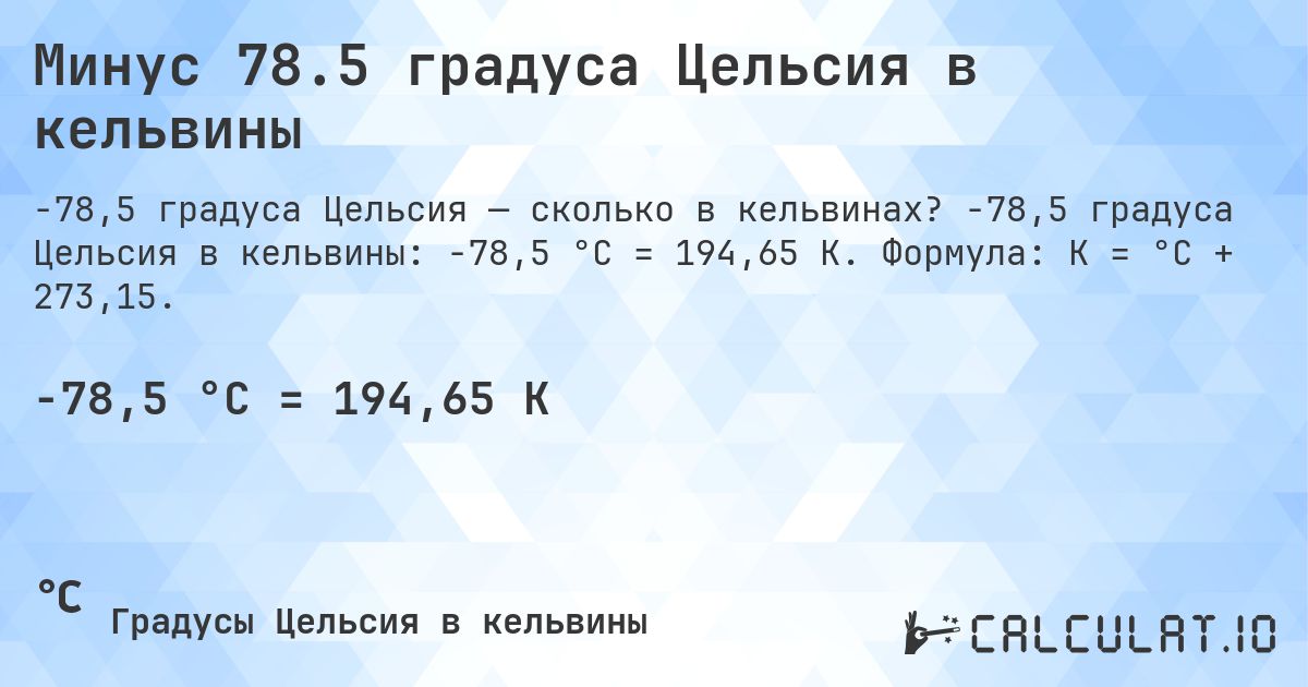 Минус 78.5 градуса Цельсия в кельвины. -78,5 градуса Цельсия в кельвины: -78,5 °C = 194,65 K. Формула: K = °C + 273,15.