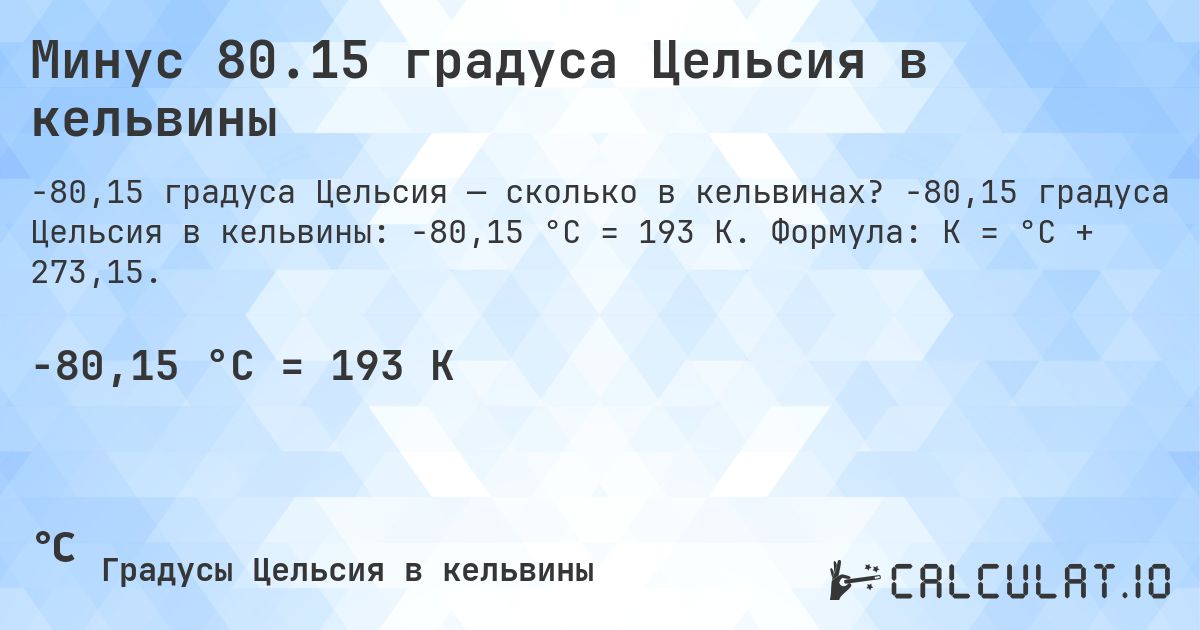 Минус 80.15 градуса Цельсия в кельвины. -80,15 градуса Цельсия в кельвины: -80,15 °C = 193 K. Формула: K = °C + 273,15.