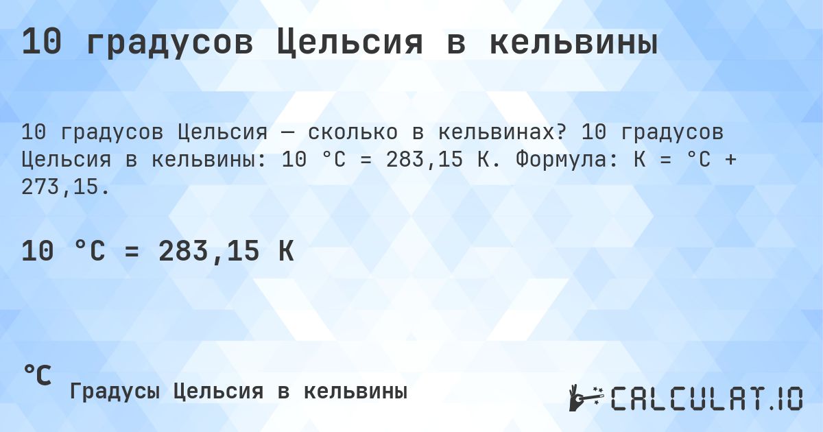 10 градусов Цельсия в кельвины. 10 градусов Цельсия в кельвины: 10 °C = 283,15 K. Формула: K = °C + 273,15.