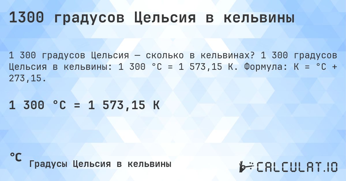 1300 градусов Цельсия в кельвины. 1 300 градусов Цельсия в кельвины: 1 300 °C = 1 573,15 K. Формула: K = °C + 273,15.