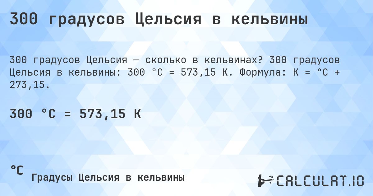 300 градусов Цельсия в кельвины. 300 градусов Цельсия в кельвины: 300 °C = 573,15 K. Формула: K = °C + 273,15.