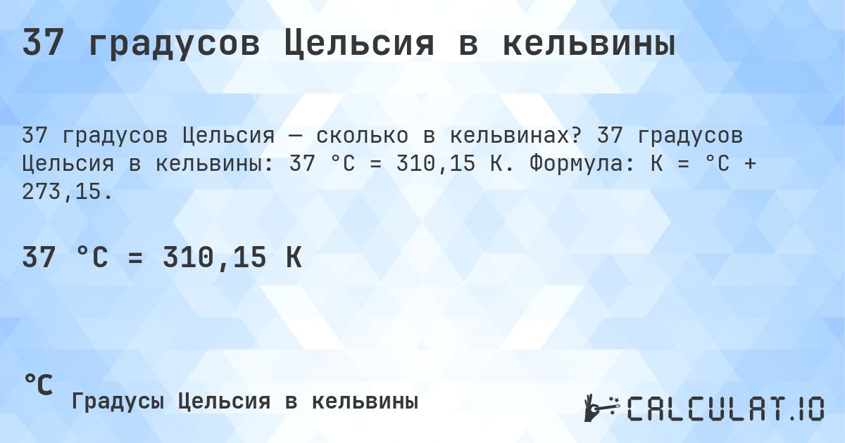 37 градусов Цельсия в кельвины. 37 градусов Цельсия в кельвины: 37 °C = 310,15 K. Формула: K = °C + 273,15.