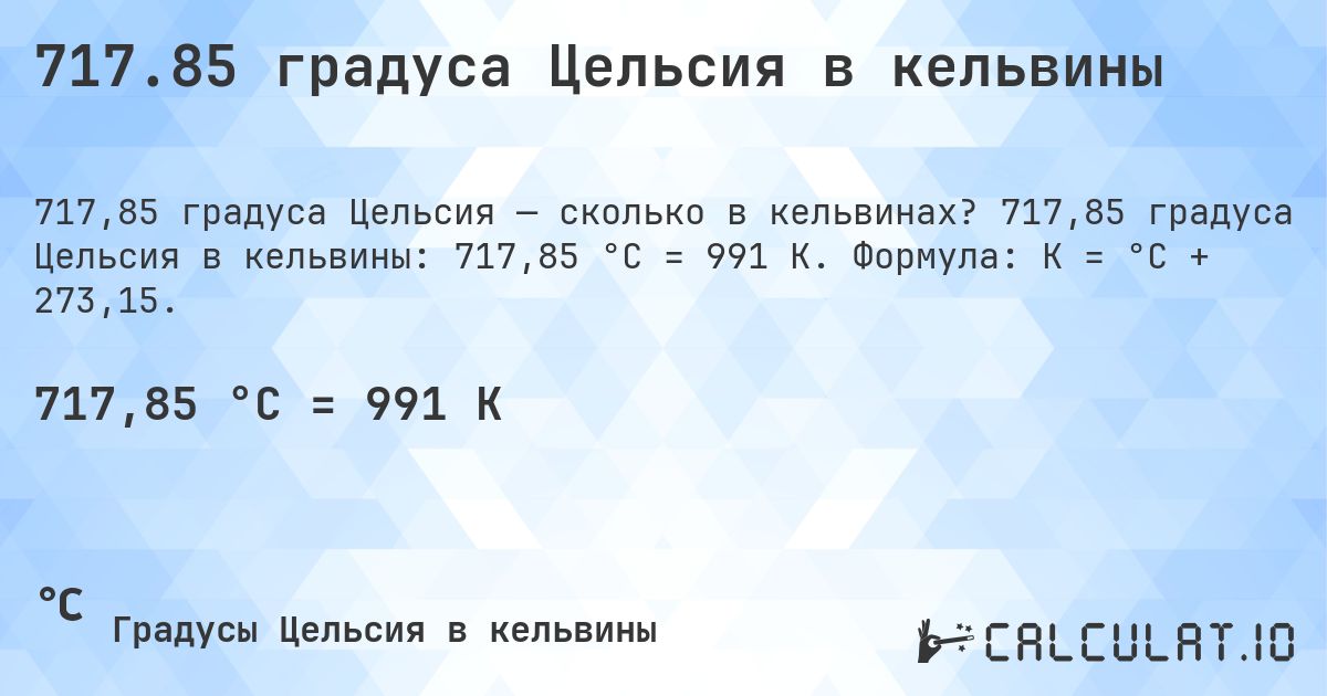 717.85 градуса Цельсия в кельвины. 717,85 градуса Цельсия в кельвины: 717,85 °C = 991 K. Формула: K = °C + 273,15.