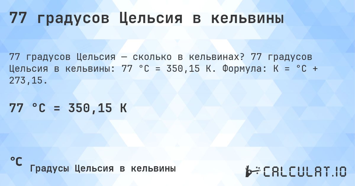 77 градусов Цельсия в кельвины. 77 градусов Цельсия в кельвины: 77 °C = 350,15 K. Формула: K = °C + 273,15.