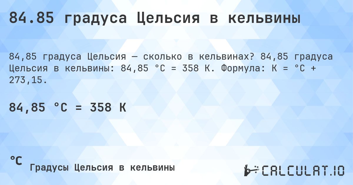 84.85 градуса Цельсия в кельвины. 84,85 градуса Цельсия в кельвины: 84,85 °C = 358 K. Формула: K = °C + 273,15.