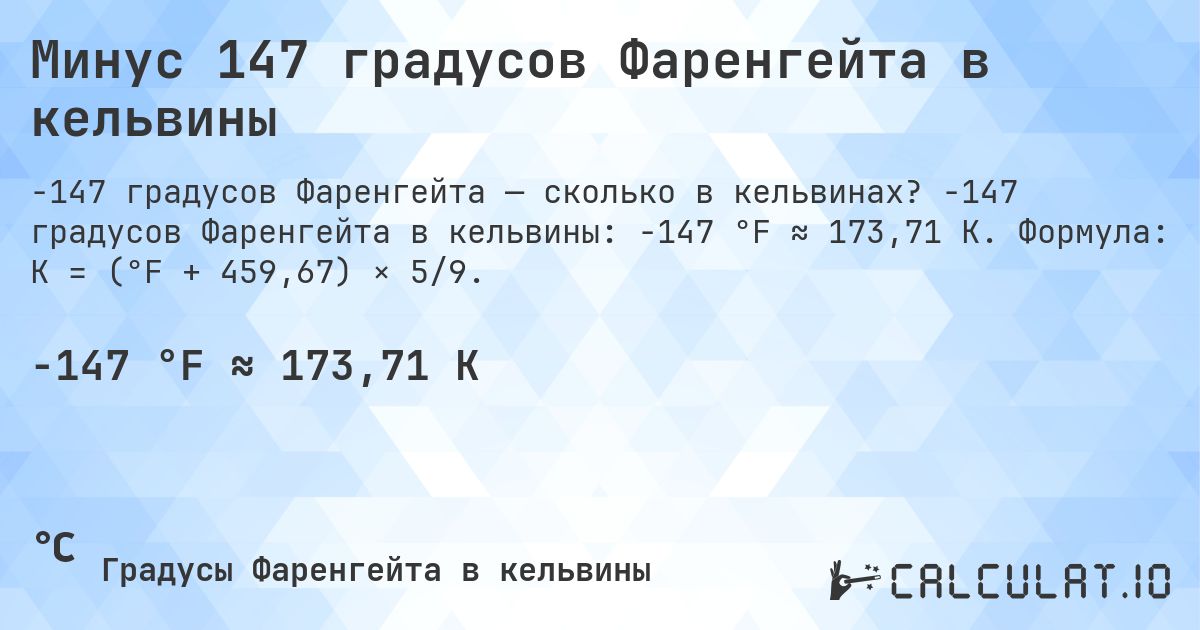 Минус 147 градусов Фаренгейта в кельвины. -147 градусов Фаренгейта в кельвины: -147 °F ≈ 173,71 K. Формула: K = (°F + 459,67) × 5/9.