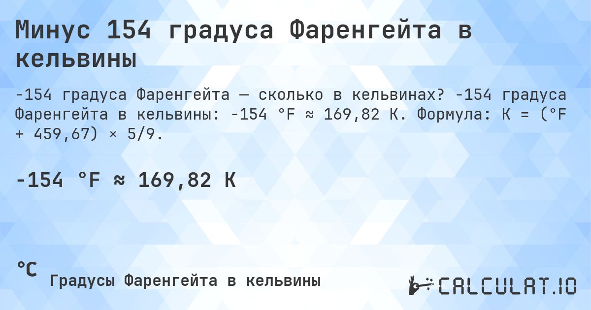 Минус 154 градуса Фаренгейта в кельвины. -154 градуса Фаренгейта в кельвины: -154 °F ≈ 169,82 K. Формула: K = (°F + 459,67) × 5/9.