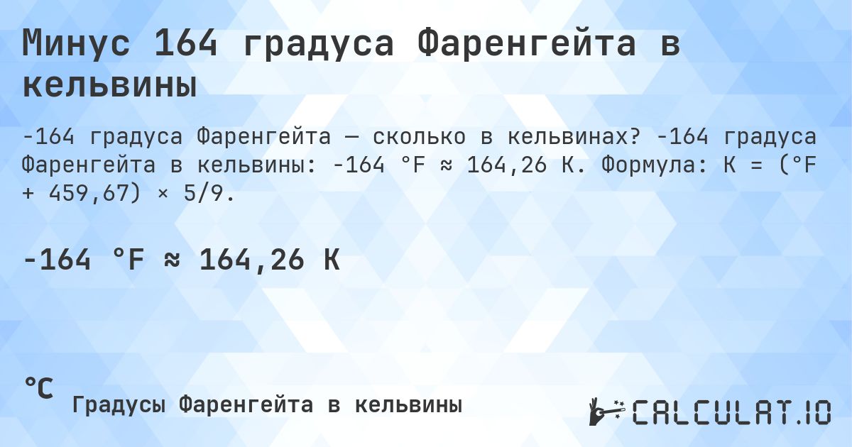 Минус 164 градуса Фаренгейта в кельвины. -164 градуса Фаренгейта в кельвины: -164 °F ≈ 164,26 K. Формула: K = (°F + 459,67) × 5/9.