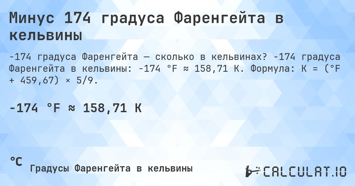 Минус 174 градуса Фаренгейта в кельвины. -174 градуса Фаренгейта в кельвины: -174 °F ≈ 158,71 K. Формула: K = (°F + 459,67) × 5/9.