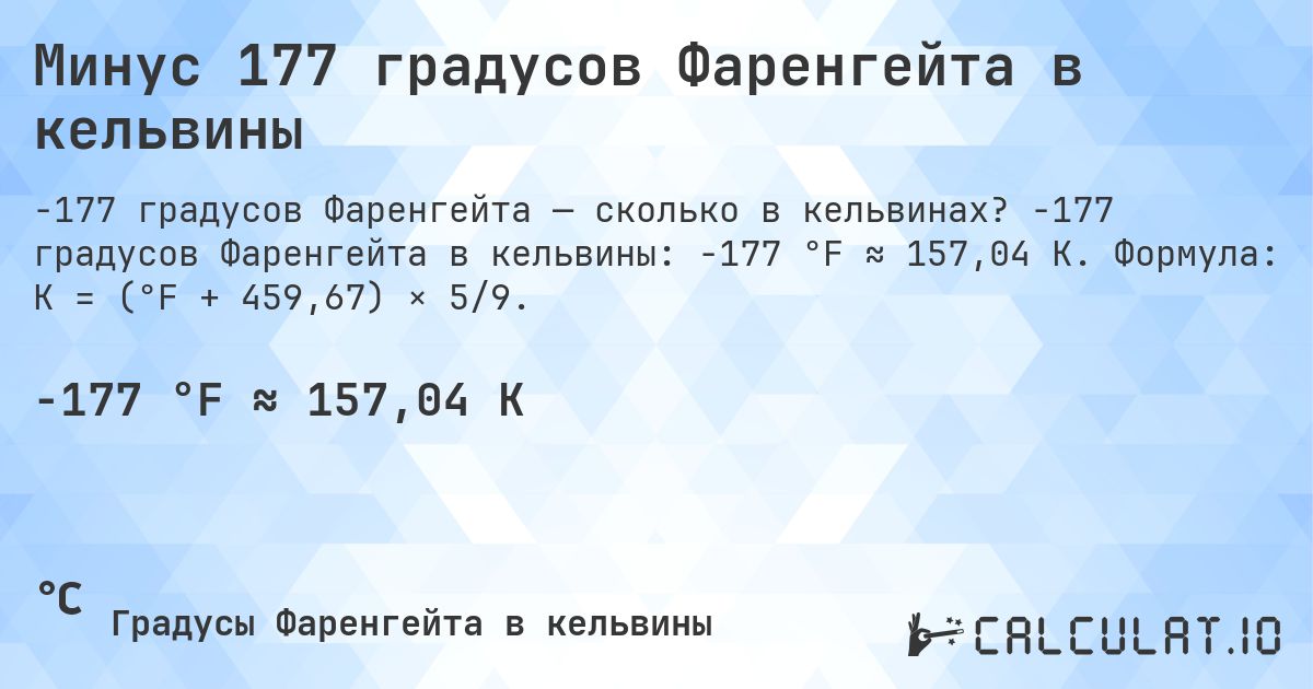 Минус 177 градусов Фаренгейта в кельвины. -177 градусов Фаренгейта в кельвины: -177 °F ≈ 157,04 K. Формула: K = (°F + 459,67) × 5/9.