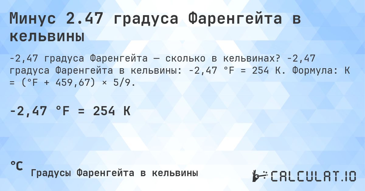 Минус 2.47 градуса Фаренгейта в кельвины. -2,47 градуса Фаренгейта в кельвины: -2,47 °F = 254 K. Формула: K = (°F + 459,67) × 5/9.