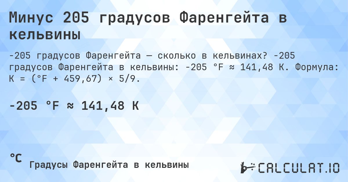 Минус 205 градусов Фаренгейта в кельвины. -205 градусов Фаренгейта в кельвины: -205 °F ≈ 141,48 K. Формула: K = (°F + 459,67) × 5/9.