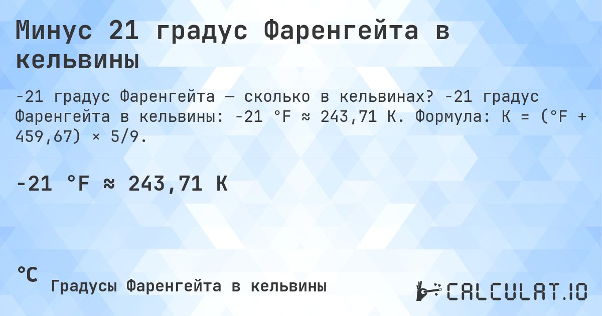 Минус 21 градус Фаренгейта в кельвины. -21 градус Фаренгейта в кельвины: -21 °F ≈ 243,71 K. Формула: K = (°F + 459,67) × 5/9.