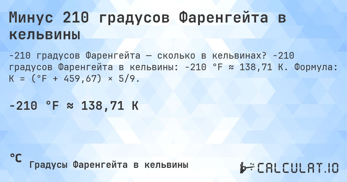 Минус 210 градусов Фаренгейта в кельвины. -210 градусов Фаренгейта в кельвины: -210 °F ≈ 138,71 K. Формула: K = (°F + 459,67) × 5/9.