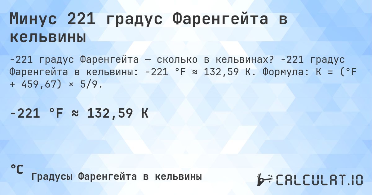 Минус 221 градус Фаренгейта в кельвины. -221 градус Фаренгейта в кельвины: -221 °F ≈ 132,59 K. Формула: K = (°F + 459,67) × 5/9.