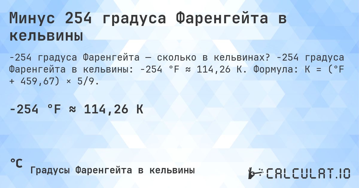 Минус 254 градуса Фаренгейта в кельвины. -254 градуса Фаренгейта в кельвины: -254 °F ≈ 114,26 K. Формула: K = (°F + 459,67) × 5/9.