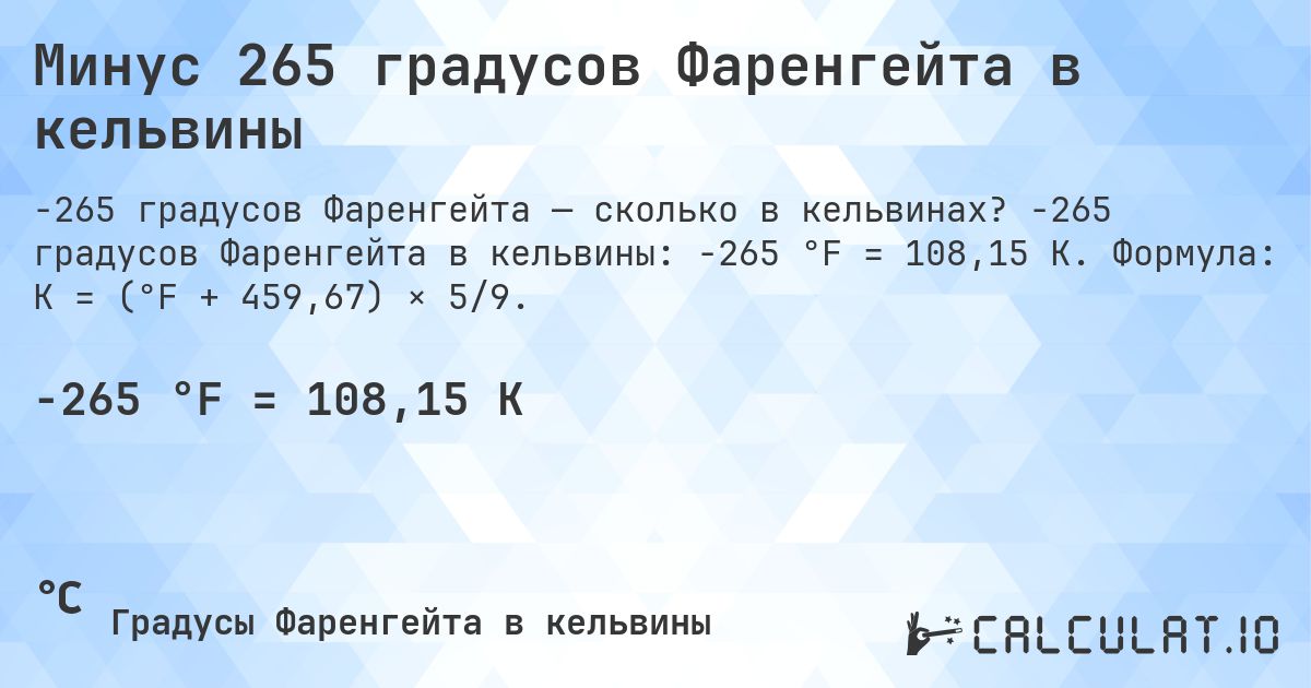 Минус 265 градусов Фаренгейта в кельвины. -265 градусов Фаренгейта в кельвины: -265 °F = 108,15 K. Формула: K = (°F + 459,67) × 5/9.