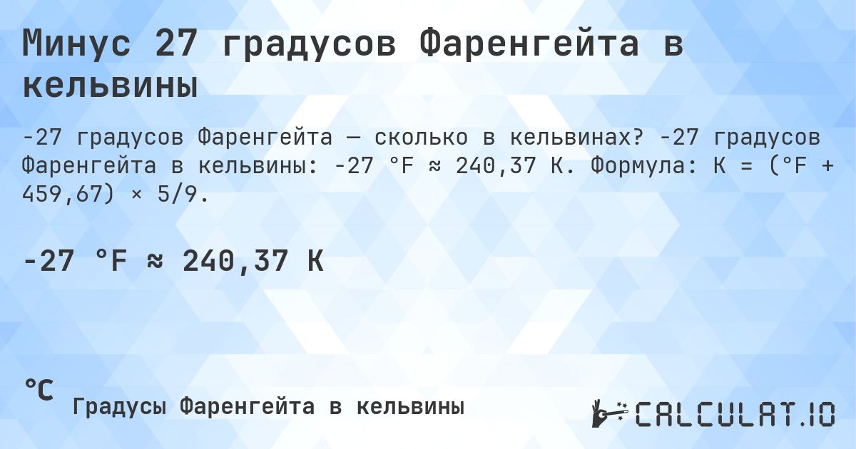Минус 27 градусов Фаренгейта в кельвины. -27 градусов Фаренгейта в кельвины: -27 °F ≈ 240,37 K. Формула: K = (°F + 459,67) × 5/9.