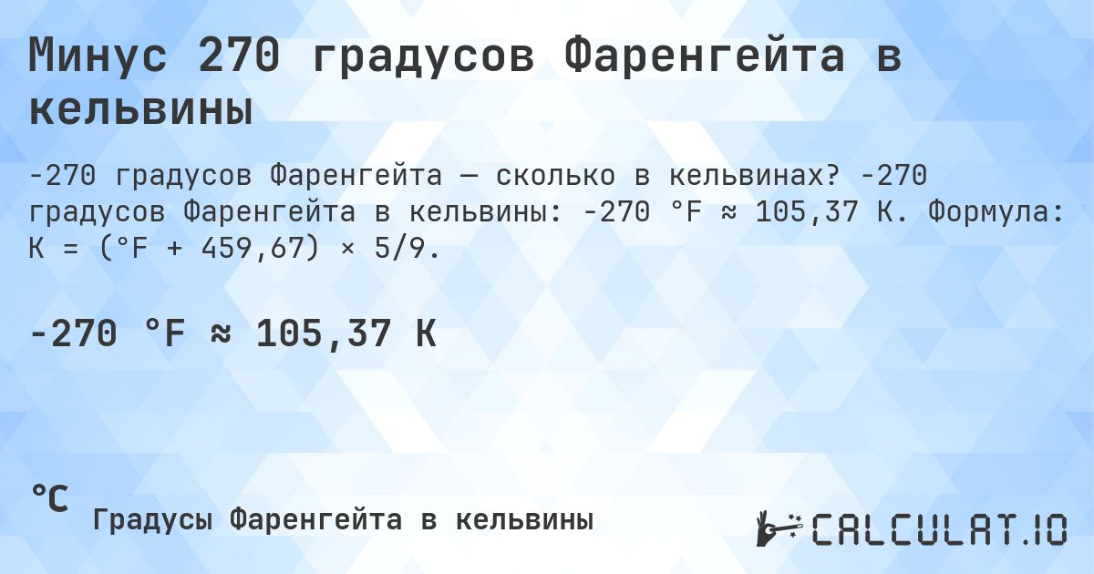 Минус 270 градусов Фаренгейта в кельвины. -270 градусов Фаренгейта в кельвины: -270 °F ≈ 105,37 K. Формула: K = (°F + 459,67) × 5/9.