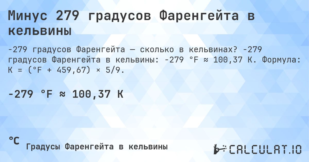 Минус 279 градусов Фаренгейта в кельвины. -279 градусов Фаренгейта в кельвины: -279 °F ≈ 100,37 K. Формула: K = (°F + 459,67) × 5/9.