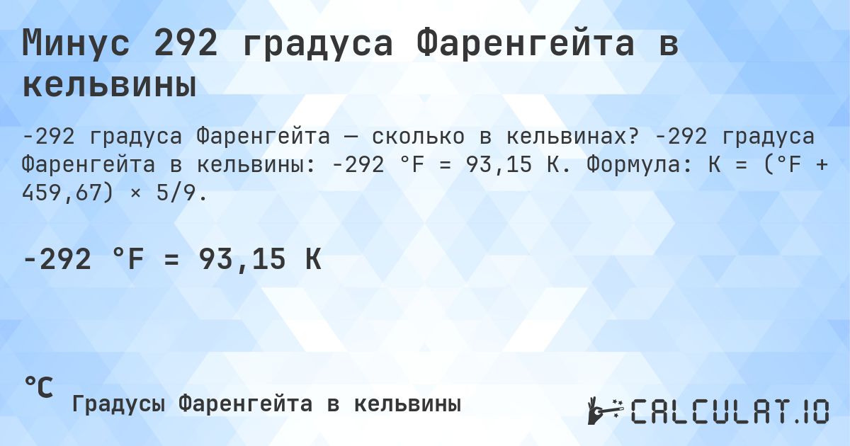 Минус 292 градуса Фаренгейта в кельвины. -292 градуса Фаренгейта в кельвины: -292 °F = 93,15 K. Формула: K = (°F + 459,67) × 5/9.
