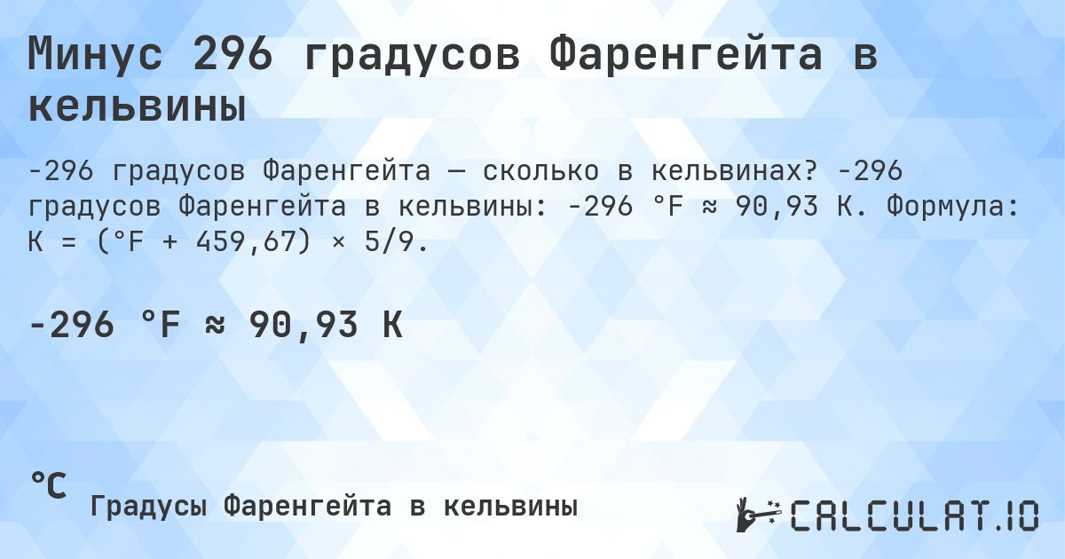 Минус 296 градусов Фаренгейта в кельвины. -296 градусов Фаренгейта в кельвины: -296 °F ≈ 90,93 K. Формула: K = (°F + 459,67) × 5/9.