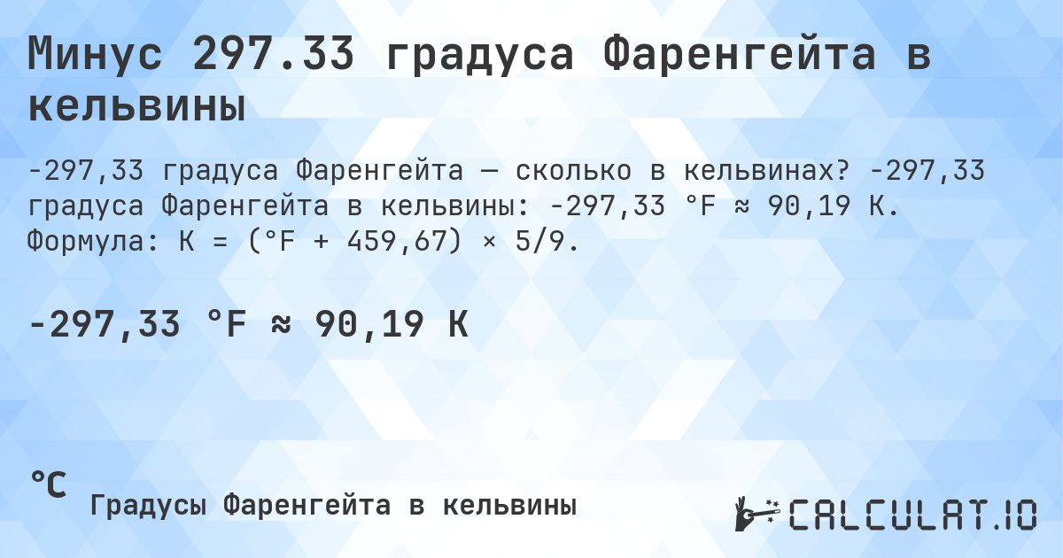 Минус 297.33 градуса Фаренгейта в кельвины. -297,33 градуса Фаренгейта в кельвины: -297,33 °F ≈ 90,19 K. Формула: K = (°F + 459,67) × 5/9.
