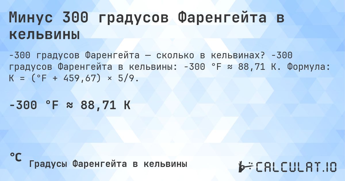 Минус 300 градусов Фаренгейта в кельвины. -300 градусов Фаренгейта в кельвины: -300 °F ≈ 88,71 K. Формула: K = (°F + 459,67) × 5/9.