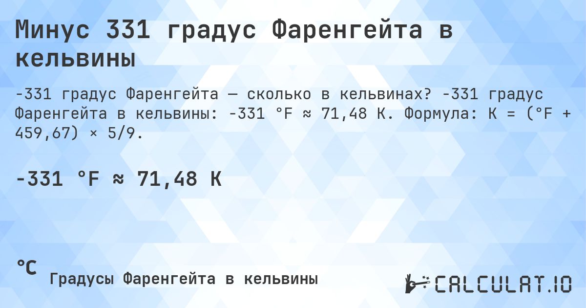 Минус 331 градус Фаренгейта в кельвины. -331 градус Фаренгейта в кельвины: -331 °F ≈ 71,48 K. Формула: K = (°F + 459,67) × 5/9.