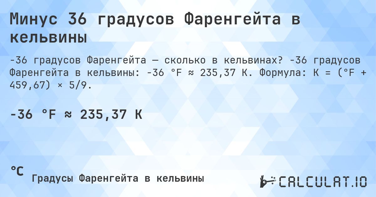 Минус 36 градусов Фаренгейта в кельвины. -36 градусов Фаренгейта в кельвины: -36 °F ≈ 235,37 K. Формула: K = (°F + 459,67) × 5/9.