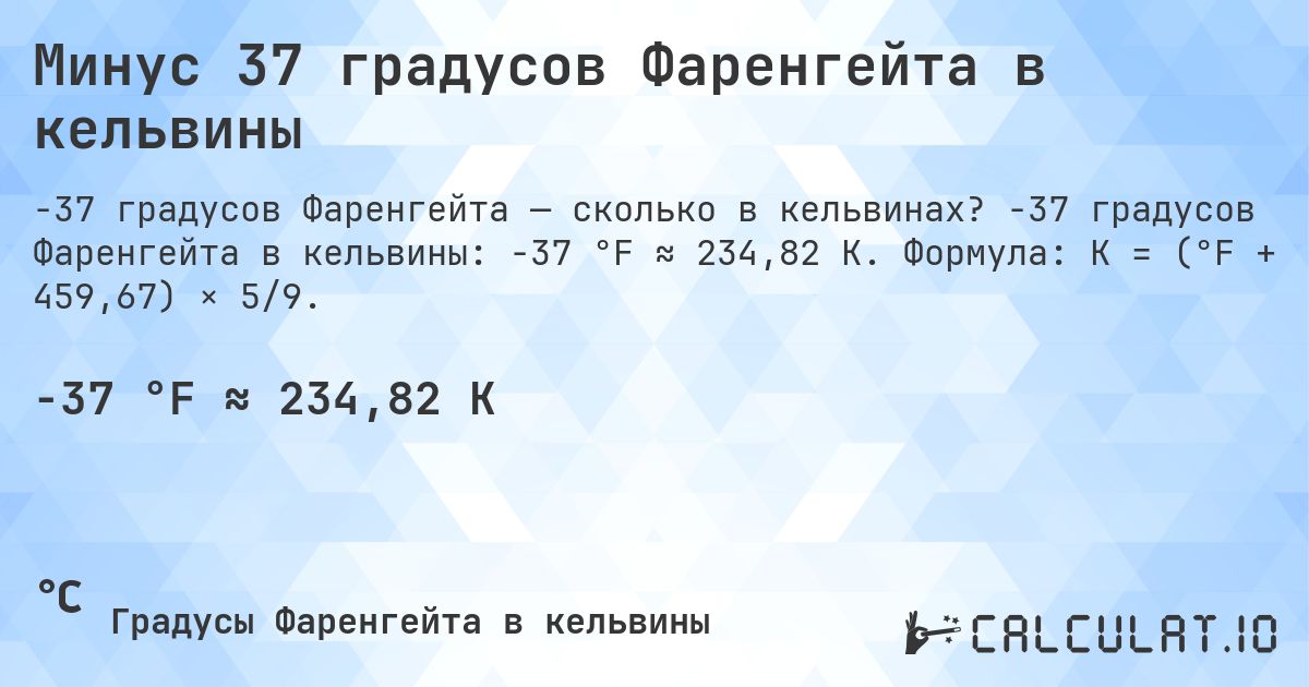 Минус 37 градусов Фаренгейта в кельвины. -37 градусов Фаренгейта в кельвины: -37 °F ≈ 234,82 K. Формула: K = (°F + 459,67) × 5/9.