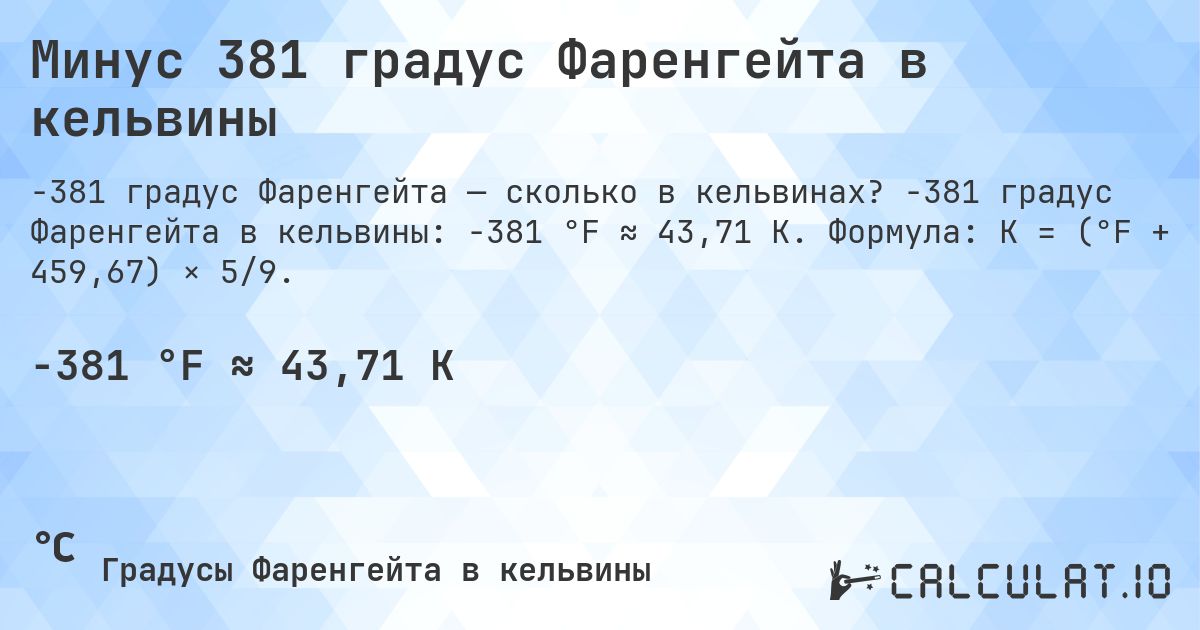 Минус 381 градус Фаренгейта в кельвины. -381 градус Фаренгейта в кельвины: -381 °F ≈ 43,71 K. Формула: K = (°F + 459,67) × 5/9.