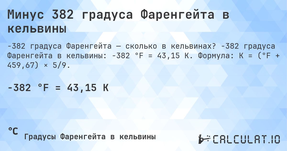 Минус 382 градуса Фаренгейта в кельвины. -382 градуса Фаренгейта в кельвины: -382 °F = 43,15 K. Формула: K = (°F + 459,67) × 5/9.