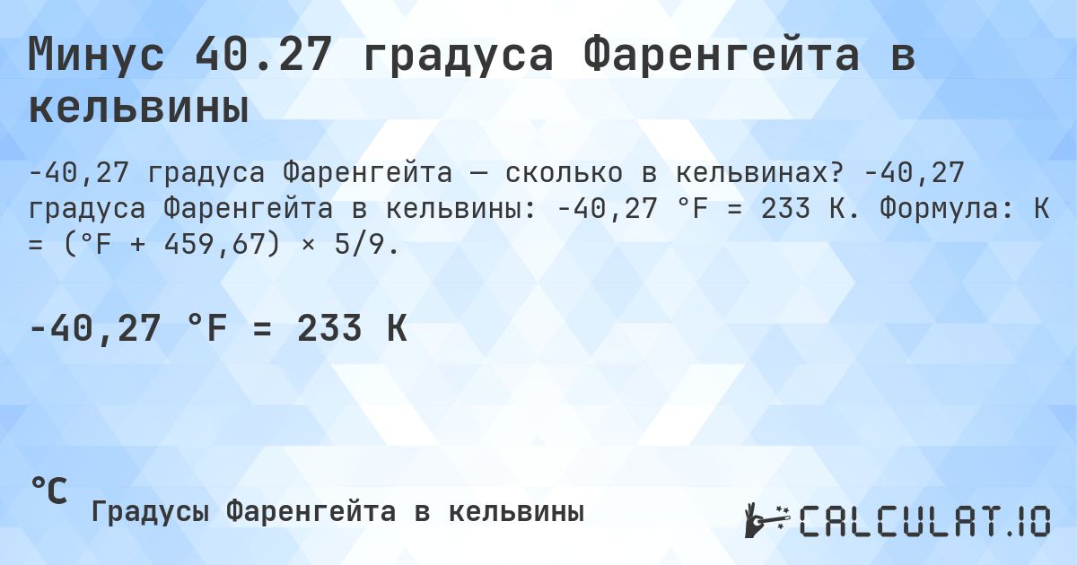 Минус 40.27 градуса Фаренгейта в кельвины. -40,27 градуса Фаренгейта в кельвины: -40,27 °F = 233 K. Формула: K = (°F + 459,67) × 5/9.