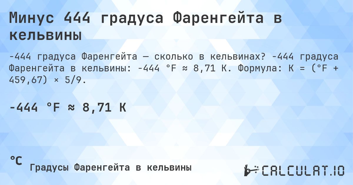 Минус 444 градуса Фаренгейта в кельвины. -444 градуса Фаренгейта в кельвины: -444 °F ≈ 8,71 K. Формула: K = (°F + 459,67) × 5/9.