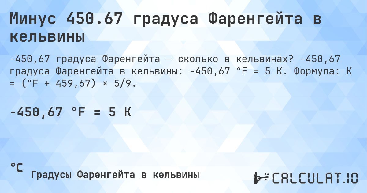 Минус 450.67 градуса Фаренгейта в кельвины. -450,67 градуса Фаренгейта в кельвины: -450,67 °F = 5 K. Формула: K = (°F + 459,67) × 5/9.