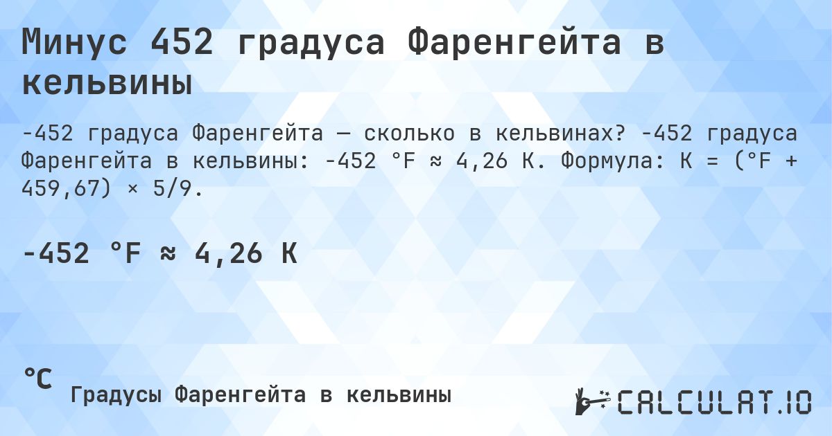 Минус 452 градуса Фаренгейта в кельвины. -452 градуса Фаренгейта в кельвины: -452 °F ≈ 4,26 K. Формула: K = (°F + 459,67) × 5/9.