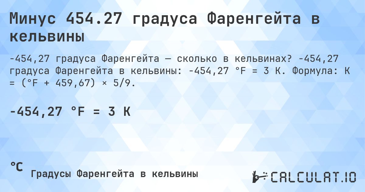 Минус 454.27 градуса Фаренгейта в кельвины. -454,27 градуса Фаренгейта в кельвины: -454,27 °F = 3 K. Формула: K = (°F + 459,67) × 5/9.
