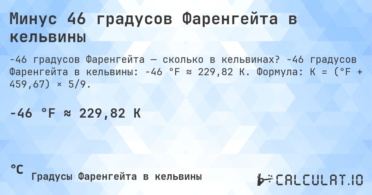 Минус 46 градусов Фаренгейта в кельвины. -46 градусов Фаренгейта в кельвины: -46 °F ≈ 229,82 K. Формула: K = (°F + 459,67) × 5/9.