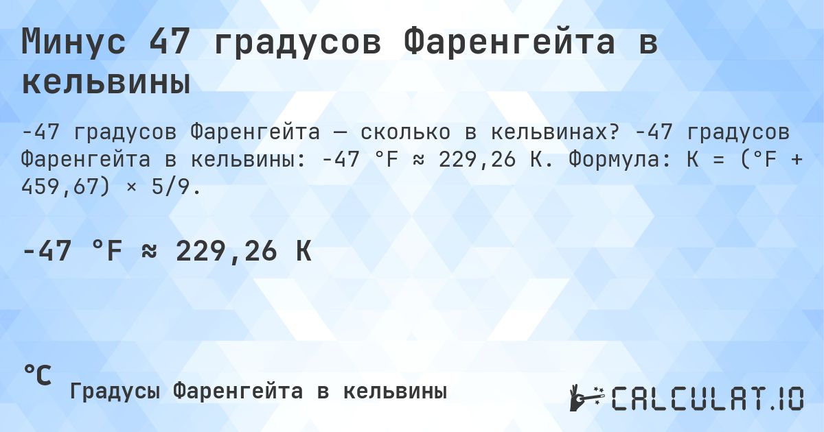 Минус 47 градусов Фаренгейта в кельвины. -47 градусов Фаренгейта в кельвины: -47 °F ≈ 229,26 K. Формула: K = (°F + 459,67) × 5/9.