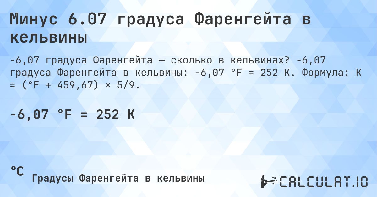 Минус 6.07 градуса Фаренгейта в кельвины. -6,07 градуса Фаренгейта в кельвины: -6,07 °F = 252 K. Формула: K = (°F + 459,67) × 5/9.